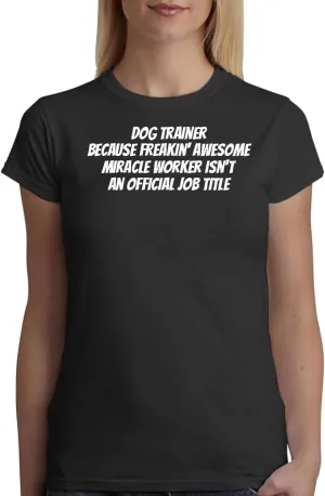 Dog Trainer Because Freakin' Awesome Miracle Worker Isn't an Official Job Title - A Soft & Comfortable Women's Junior Cut T-Shirt CP05 Black